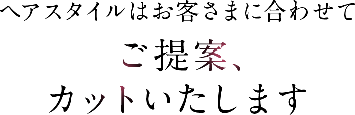ヘアスタイルはお客様に合わせてご提案、カットいたします