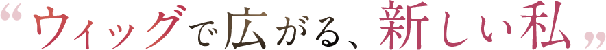 ウィッグで広がる、新しい私