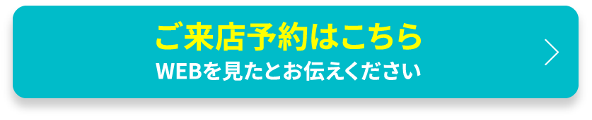 ご来店予約はこちら WEBを見たとお伝えください