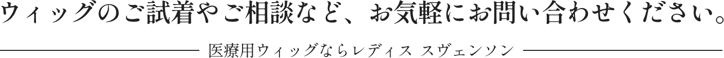 ウィッグのご試着やご相談など、お気軽にお問い合わせください。