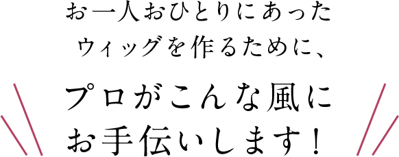 お一人おひとりにあったウィッグを作るために、プロがこんな風にお手伝いします！