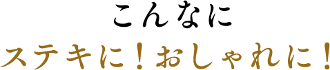 こんなに ステキに！おしゃれに！