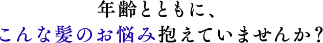 年齢とともに、 こんな髪のお悩み抱えていませんか？