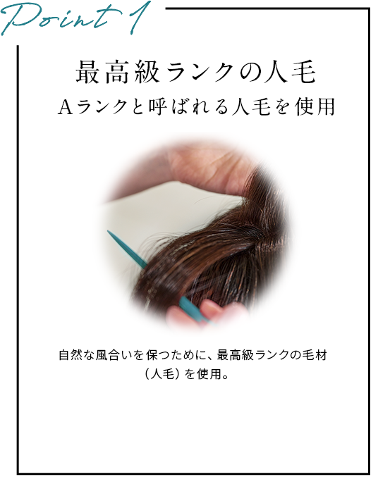 POINT1最高級ランクの人毛。Aランクと呼ばれる人毛を使用。自然な風合いを保つために、最高級ランクの毛材（人毛）を使用。