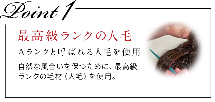 POINT1最高級ランクの人毛。Aランクと呼ばれる人毛を使用。自然な風合いを保つために、最高級ランクの毛材（人毛）を使用。