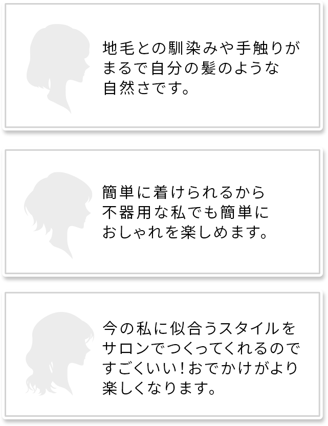 地毛との馴染みや手触りがまるで自分の髪のような自然さです。簡単に着けられるから不器用な私でも簡単におしゃれを楽しめます。今の私に似合うスタイルをサロンでつくってくれるのですごくいい！おでかけがより楽しくなります。