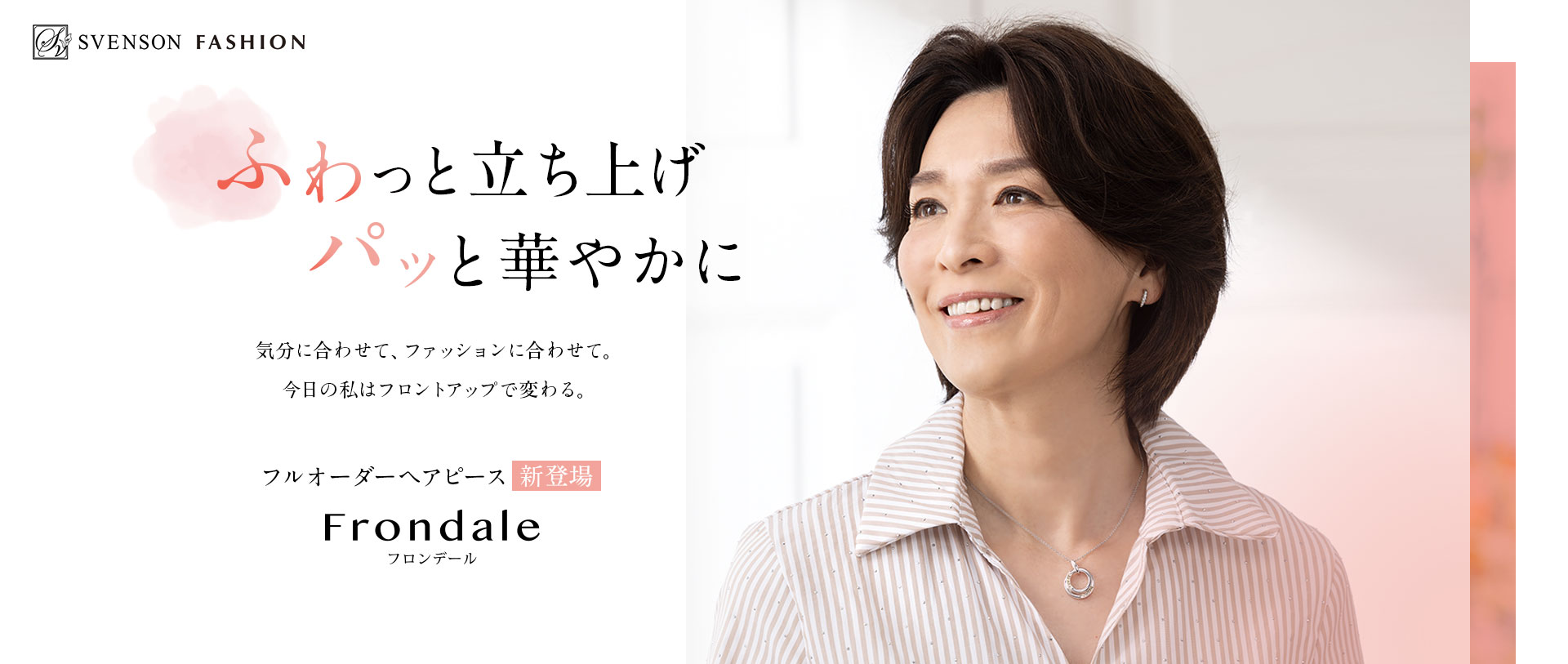 ふわっと立ち上げ、パッと華やかに。気分に合わせて、ファッションに合わせて。今日の私はフロントアップで変わる。フルオーダーヘアピース新登場 フロンデール