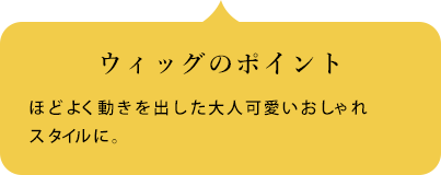 ウィッグのポイント 顔周りが明るく案るクラシカルウェーブスタイルに。