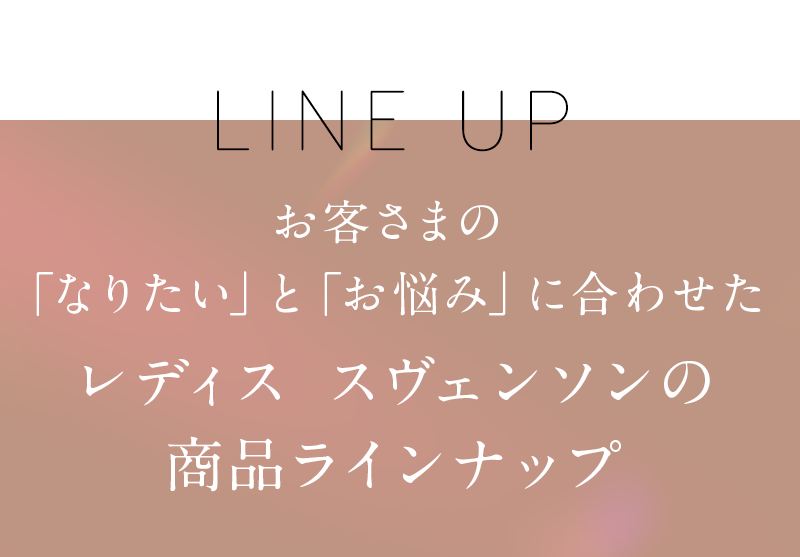お客さまの「なりたい」と「お悩み」に合わせたレディス スヴェンソンの商品ラインナップ