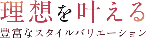 理想を叶える豊富なバリエーション