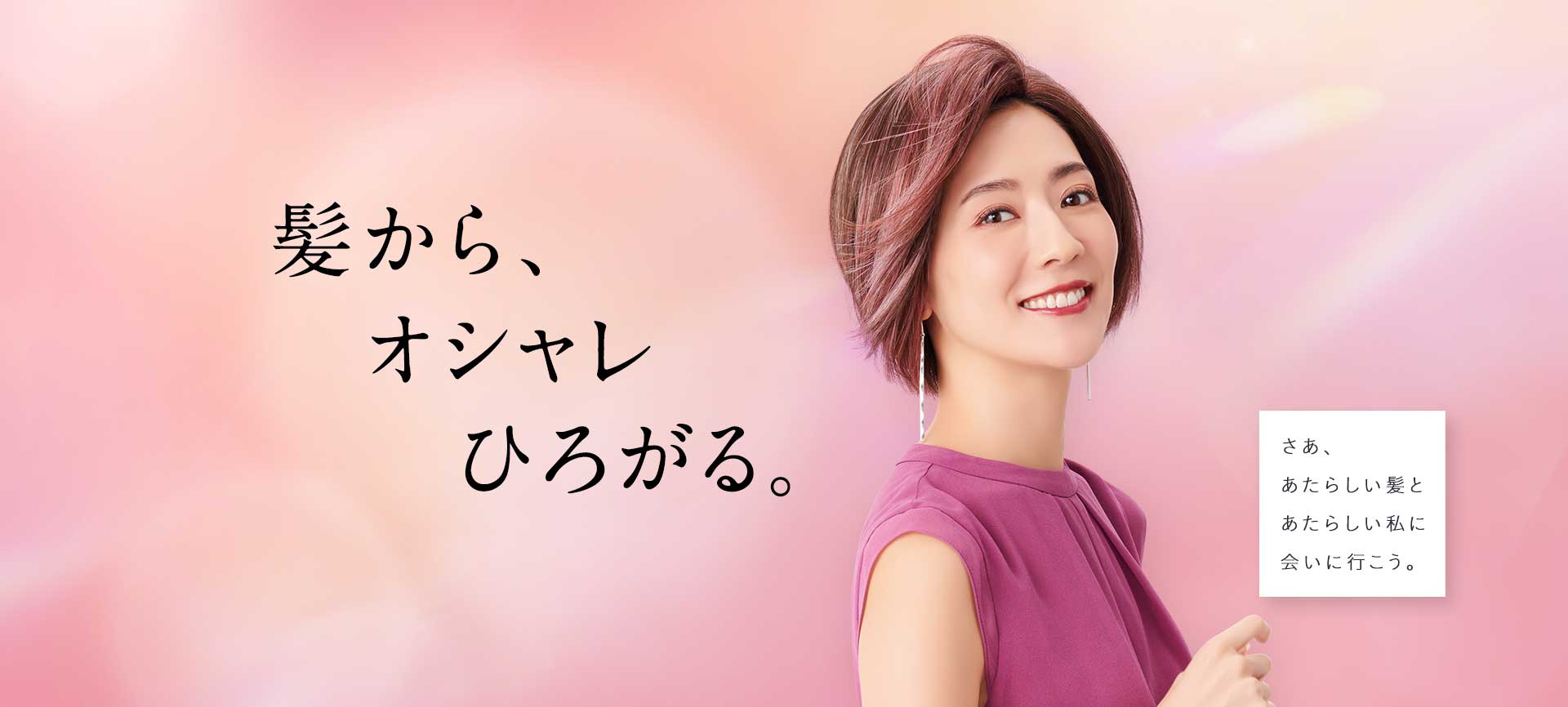 髪からおしゃれひろがる。さあ、あたらしい髪とあたらしい私に会いに行こう。