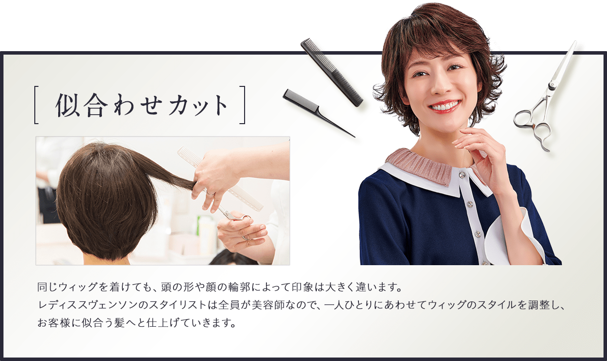 似合わせカット。同じウィッグを着けても、頭の形や顔の輪郭によって印象は大きく違います。レディススヴェンソンのスタイリストは全員が美容師なので、一人ひとりにあわせてウィッグのスタイルを調整し、お客様に似合う髪へと仕上げていきます。