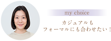 my choice カジュアルもフォーマルにも合わせたい！