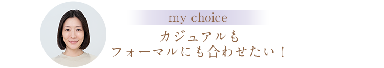 my choice カジュアルもフォーマルにも合わせたい！