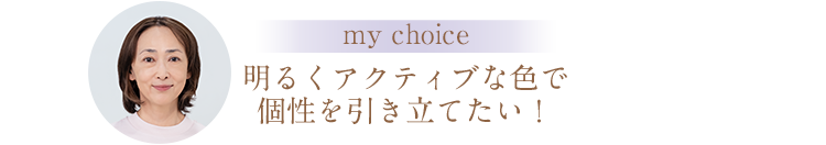 my choice 明るくアクティブな色で個性を引き立てたい！