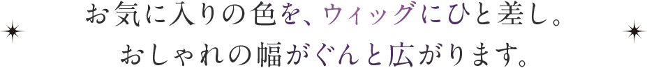 お気に入りの色を、ウィッグにひと差し。おしゃれの幅がぐんと広がります。
