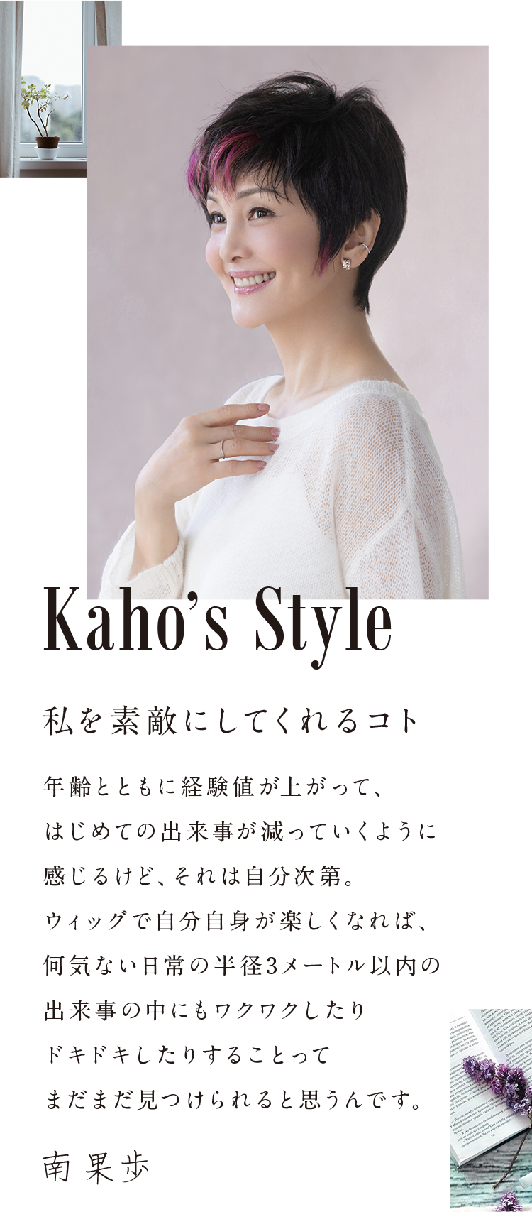 Kaho's Style,私を素敵にしてくれるコト|年齢とともに経験値が上がって、はじめての出来事が減っていくように感じるけど、それは自分次第。ウィッグで自分自身が楽しくなれば、何気ない日常の半径3メートル以内の出来事の中にもワクワクしたりドキドキしたりすることってまだまだ見つけられると思うんです。南果歩