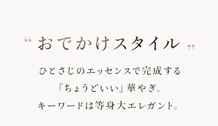 おでかけスタイル ひとさじのエッセンスで完成する「ちょうどいい」華やぎ。キーワードは等身大エレガント。