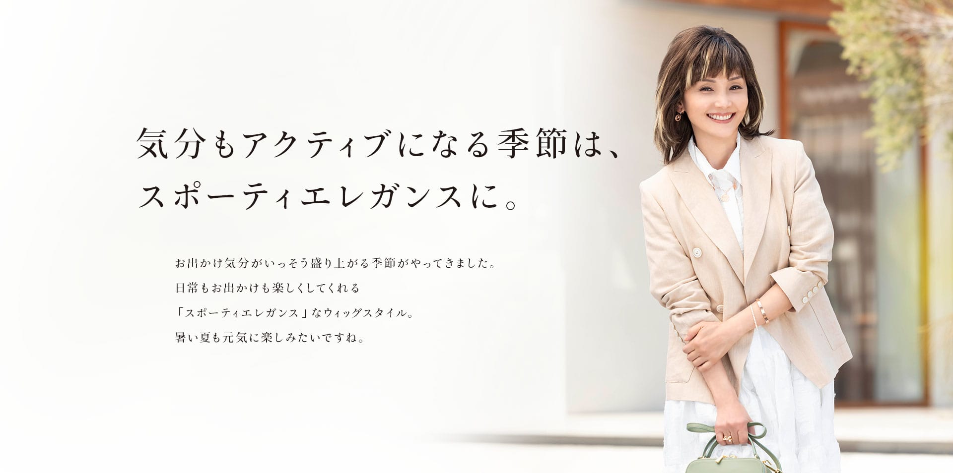 気分もアクティブになる季節は、スポーティエレガンスに。お出かけ気分がいっそう盛り上がる季節がやってきました。日常もお出かけも楽しくしてくれる「スポーティエレガンス」なウィッグスタイルで暑い夏も元気に楽しみたいですね。