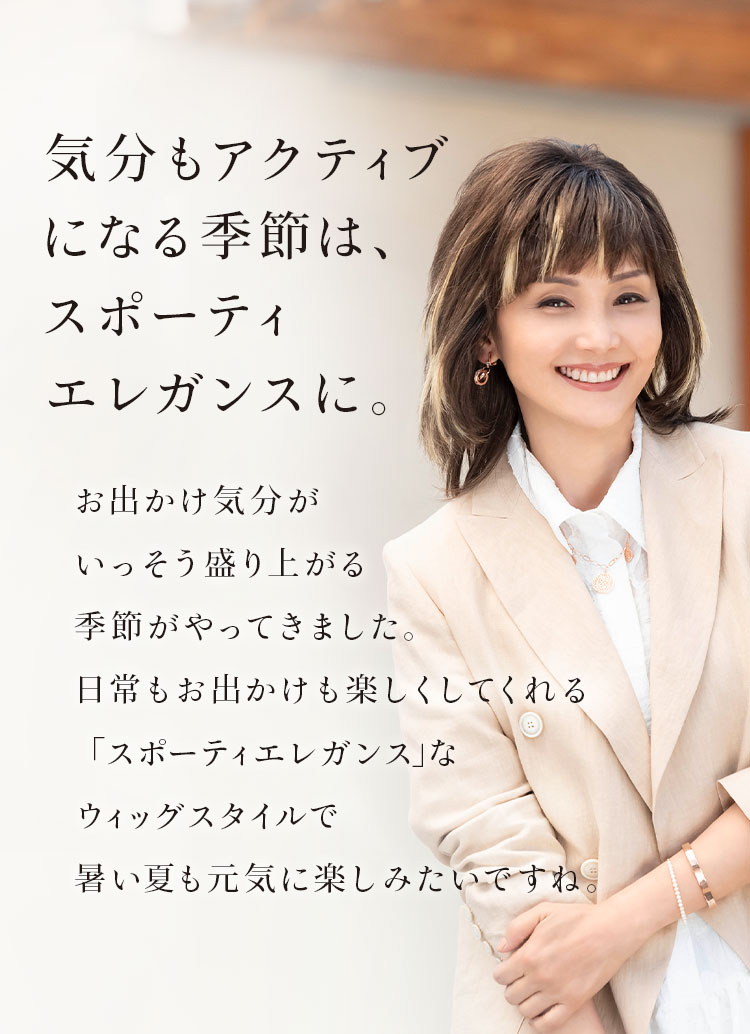 気分もアクティブになる季節は、スポーティエレガンスに。お出かけ気分がいっそう盛り上がる季節がやってきました。日常もお出かけも楽しくしてくれる「スポーティエレガンス」なウィッグスタイルで暑い夏も元気に楽しみたいですね。