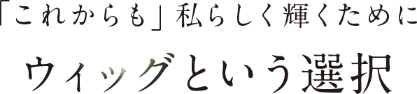 「これからも」私らしく輝くためにウィッグという選択